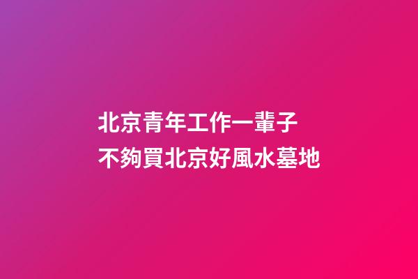 北京青年工作一輩子 不夠買北京好風水墓地